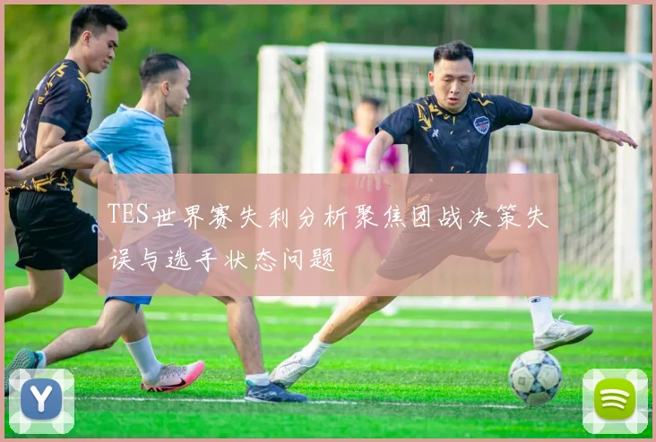TES世界赛失利分析聚焦团战决策失误与选手状态问题