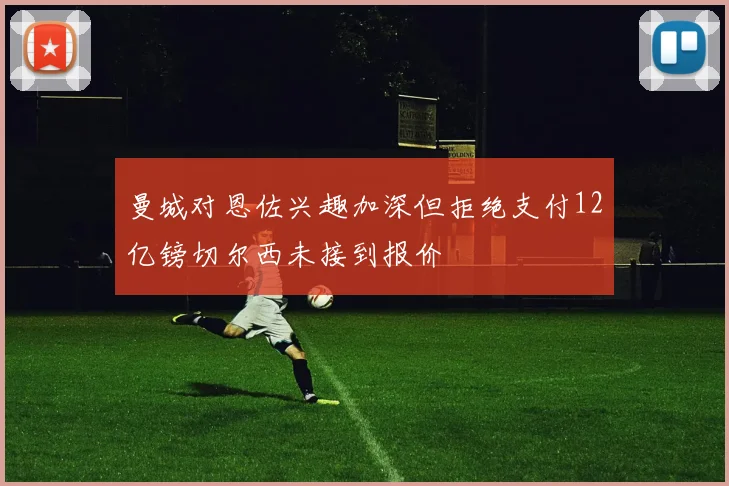曼城对恩佐兴趣加深但拒绝支付12亿镑切尔西未接到报价