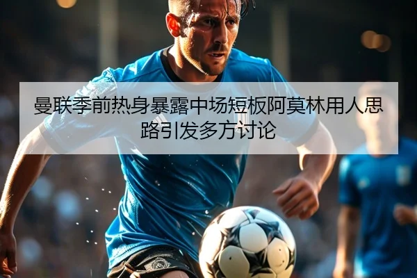 曼联季前热身暴露中场短板阿莫林用人思路引发多方讨论