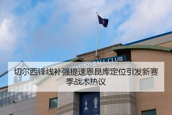 切尔西锋线补强提速恩昆库定位引发新赛季战术热议